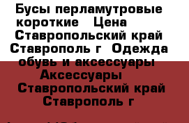 Бусы перламутровые, короткие › Цена ­ 130 - Ставропольский край, Ставрополь г. Одежда, обувь и аксессуары » Аксессуары   . Ставропольский край,Ставрополь г.